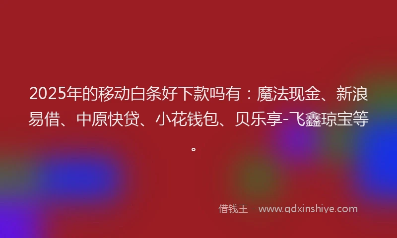 2025年的移动白条好下款吗有：魔法现金、新浪易借、中原快贷、小花钱包、贝乐享-飞鑫琼宝等。