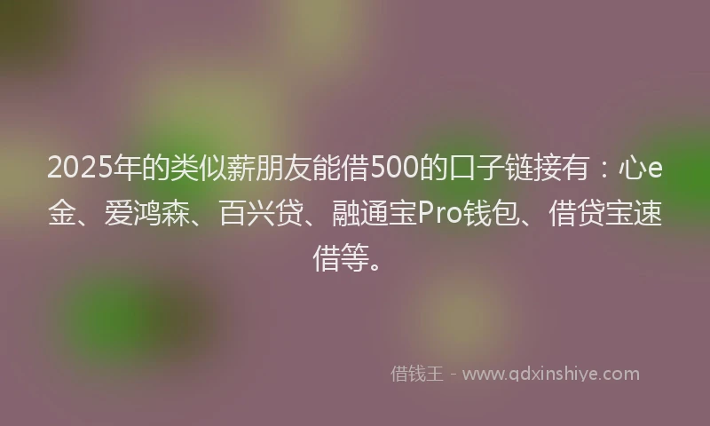 2025年的类似薪朋友能借500的口子链接有：心e金、爱鸿森、百兴贷、融通宝Pro钱包、借贷宝速借等。