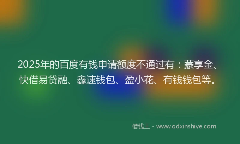 2025年的百度有钱申请额度不通过有：蒙享金、快借易贷融、鑫速钱包、盈小花、有钱钱包等。