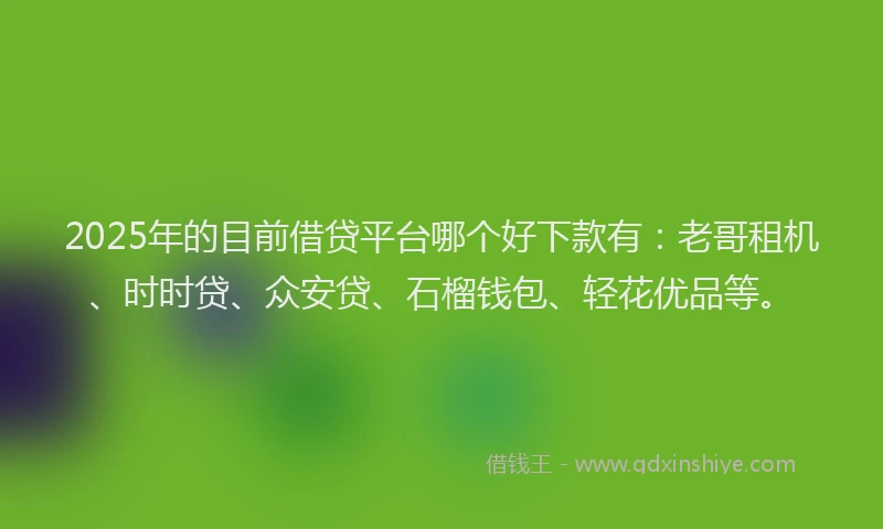 2025年的目前借贷平台哪个好下款有：老哥租机、时时贷、众安贷、石榴钱包、轻花优品等。