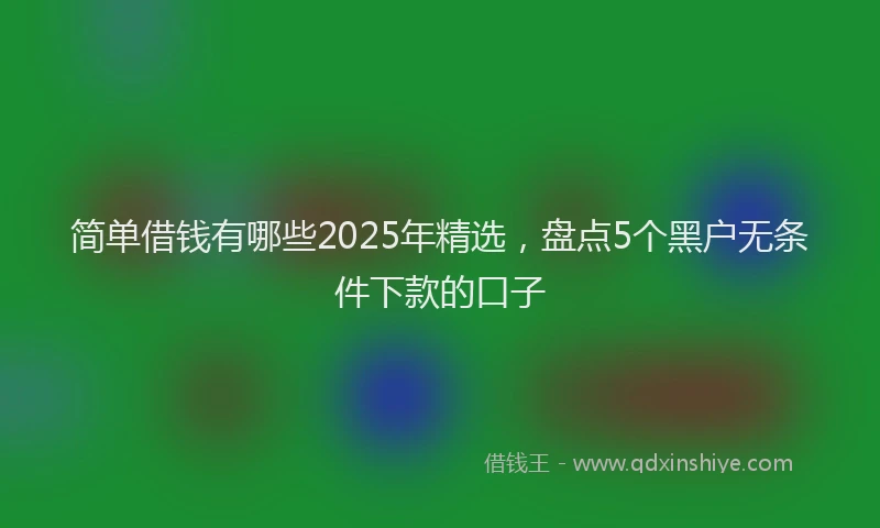 简单借钱有哪些2025年精选，盘点5个黑户无条件下款的口子