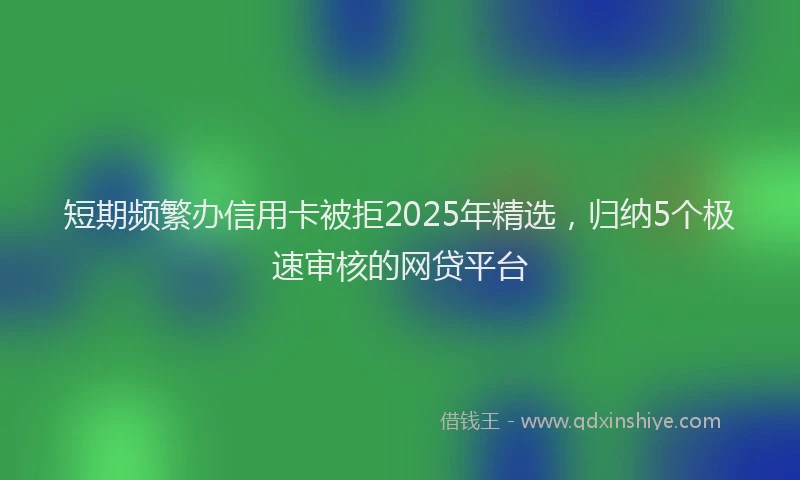 短期频繁办信用卡被拒2025年精选，归纳5个极速审核的网贷平台