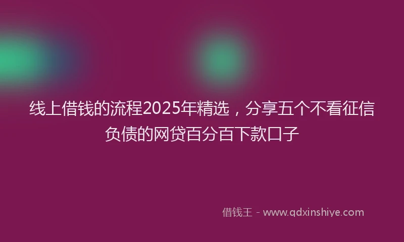 线上借钱的流程2025年精选，分享五个不看征信负债的网贷百分百下款口子