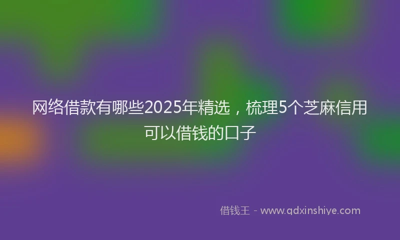 网络借款有哪些2025年精选，梳理5个芝麻信用可以借钱的口子