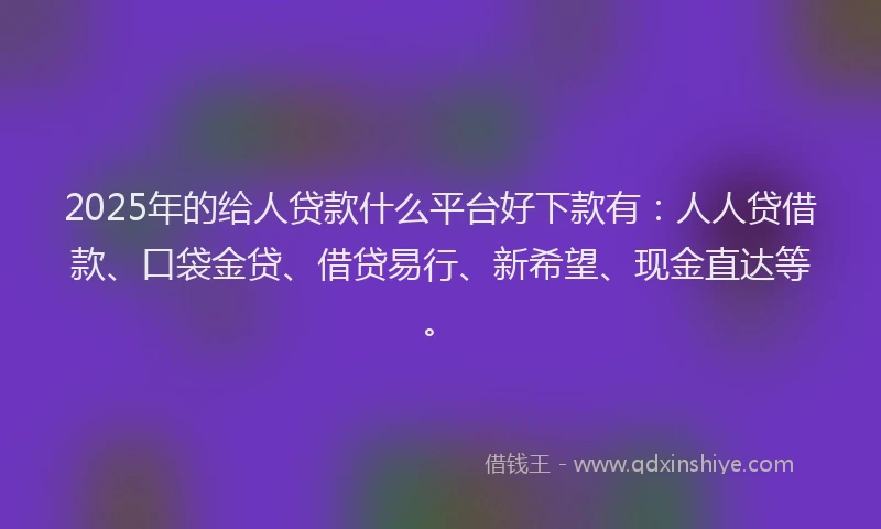2025年的给人贷款什么平台好下款有：人人贷借款、口袋金贷、借贷易行、新希望、现金直达等。