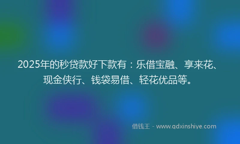 2025年的秒贷款好下款有：乐借宝融、享来花、现金侠行、钱袋易借、轻花优品等。