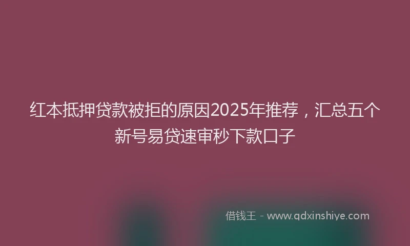 红本抵押贷款被拒的原因2025年推荐，汇总五个新号易贷速审秒下款口子