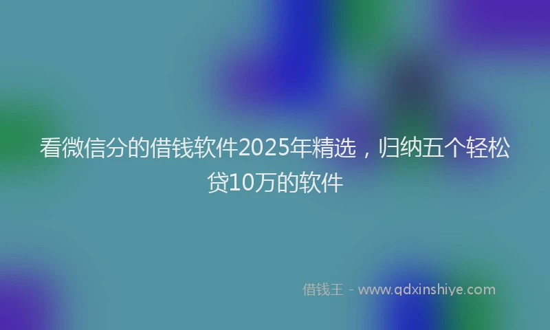 看微信分的借钱软件2025年精选，归纳五个轻松贷10万的软件