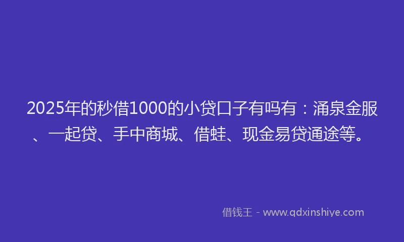 2025年的秒借1000的小贷口子有吗有：涌泉金服、一起贷、手中商城、借蛙、现金易贷通途等。
