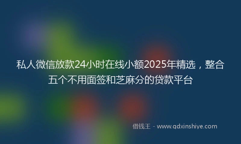 私人微信放款24小时在线小额2025年精选，整合五个不用面签和芝麻分的贷款平台
