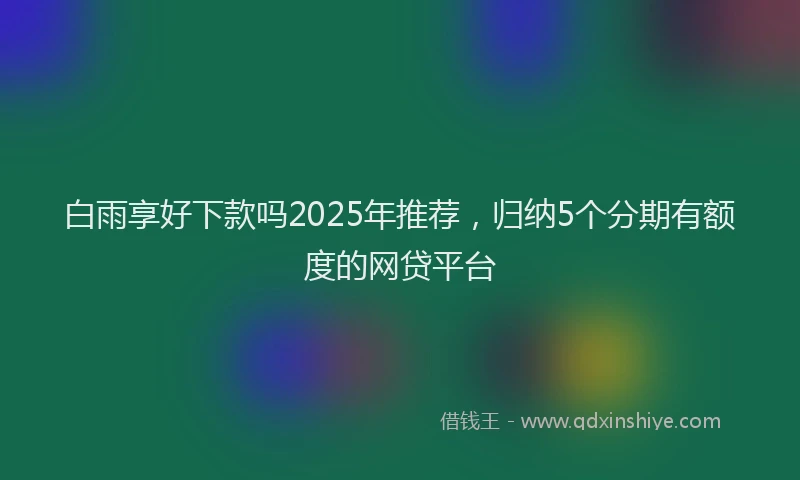 白雨享好下款吗2025年推荐，归纳5个分期有额度的网贷平台