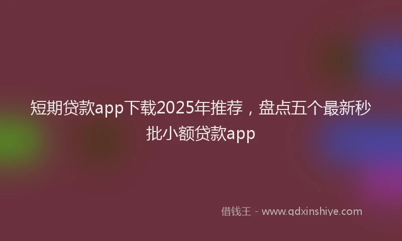 短期贷款app下载2025年推荐，盘点五个最新秒批小额贷款app
