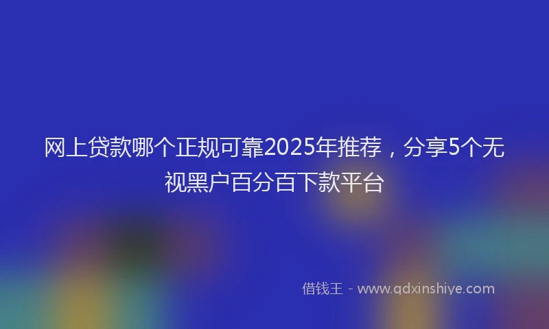 网上贷款哪个正规可靠2025年推荐，分享5个无视黑户百分百下款平台