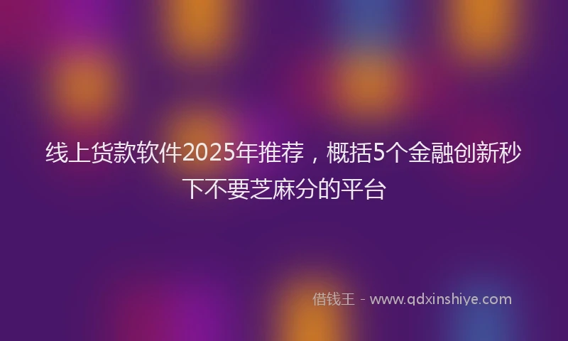 线上货款软件2025年推荐，概括5个金融创新秒下不要芝麻分的平台