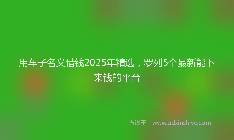 用车子名义借钱2025年精选，罗列5个最新能下来钱的平台