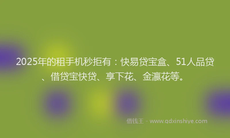 2025年的租手机秒拒有：快易贷宝盒、51人品贷、借贷宝快贷、享下花、金瀛花等。
