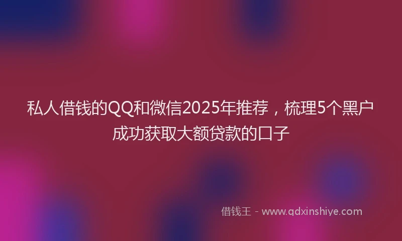 私人借钱的QQ和微信2025年推荐，梳理5个黑户成功获取大额贷款的口子