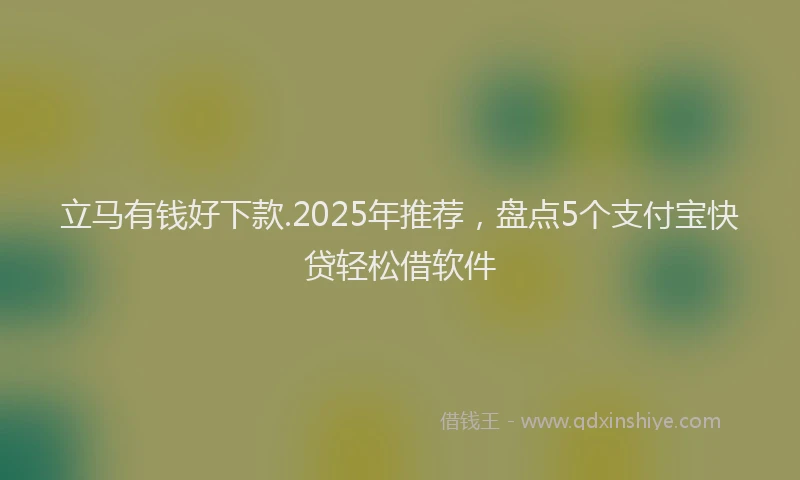 立马有钱好下款.2025年推荐，盘点5个支付宝快贷轻松借软件