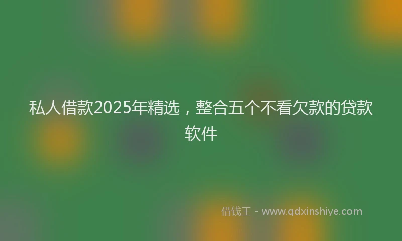 私人借款2025年精选，整合五个不看欠款的贷款软件