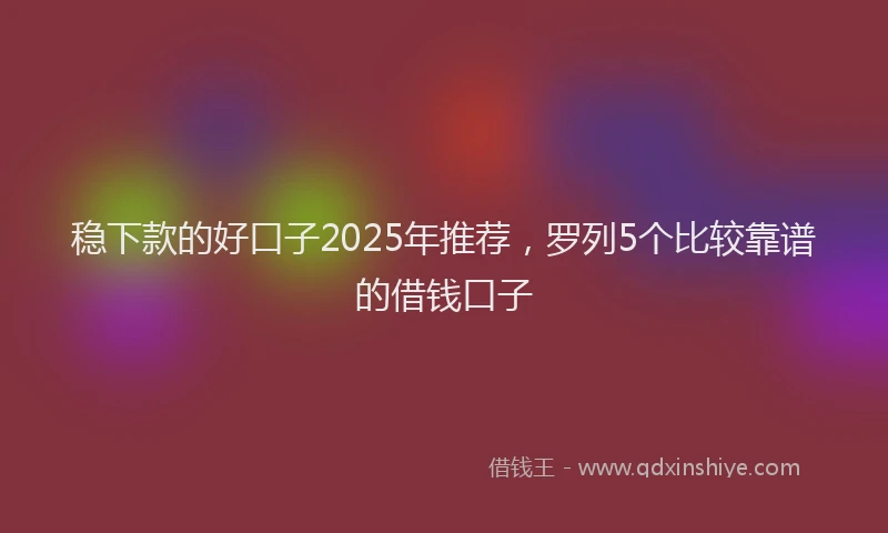 稳下款的好口子2025年推荐，罗列5个比较靠谱的借钱口子