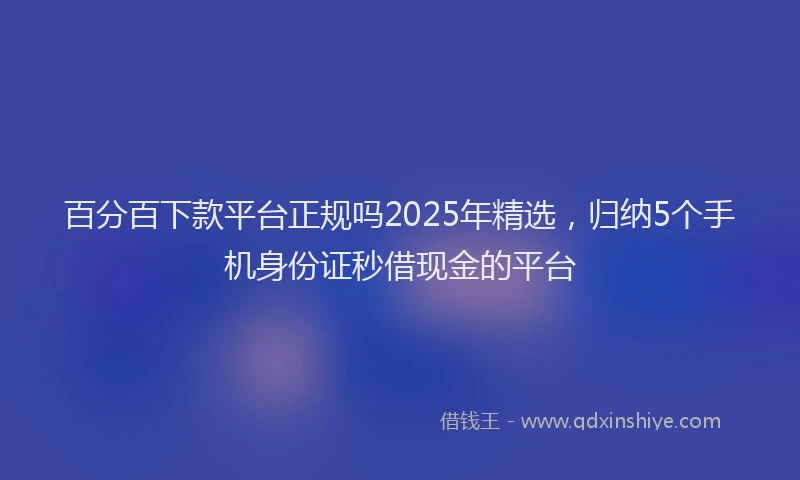 百分百下款平台正规吗2025年精选，归纳5个手机身份证秒借现金的平台