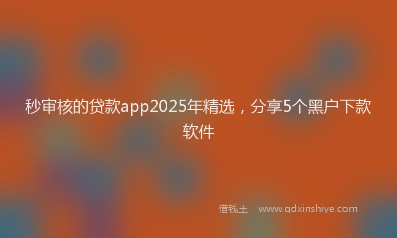 秒审核的贷款app2025年精选，分享5个黑户下款软件