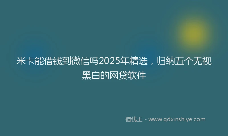 米卡能借钱到微信吗2025年精选，归纳五个无视黑白的网贷软件