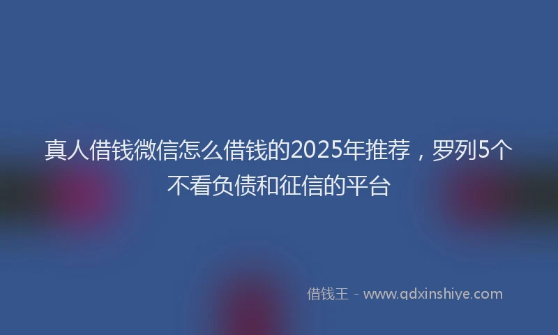 真人借钱微信怎么借钱的2025年推荐，罗列5个不看负债和征信的平台