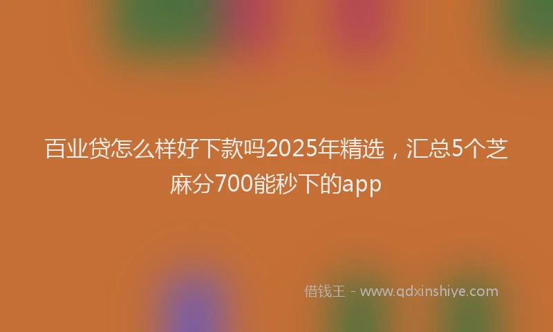 百业贷怎么样好下款吗2025年精选，汇总5个芝麻分700能秒下的app