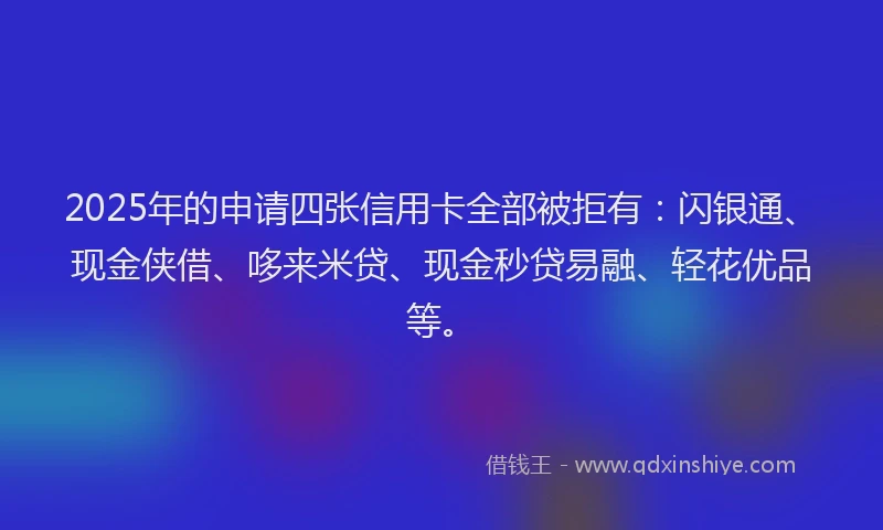 2025年的申请四张信用卡全部被拒有：闪银通、现金侠借、哆来米贷、现金秒贷易融、轻花优品等。