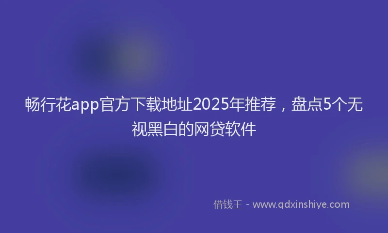 畅行花app官方下载地址2025年推荐，盘点5个无视黑白的网贷软件