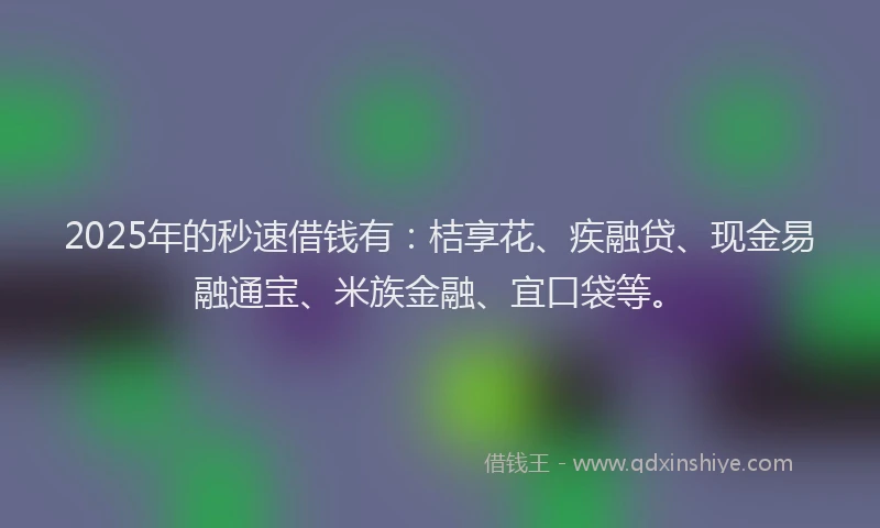 2025年的秒速借钱有：桔享花、疾融贷、现金易融通宝、米族金融、宜口袋等。