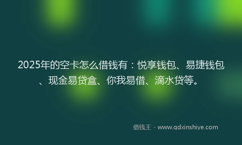 2025年的空卡怎么借钱有：悦享钱包、易捷钱包、现金易贷盒、你我易借、滴水贷等。