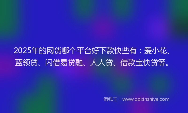 2025年的网货哪个平台好下款快些有：爱小花、蓝领贷、闪借易贷融、人人贷、借款宝快贷等。