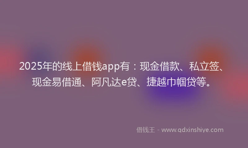 2025年的线上借钱app有：现金借款、私立签、现金易借通、阿凡达e贷、捷越巾帼贷等。