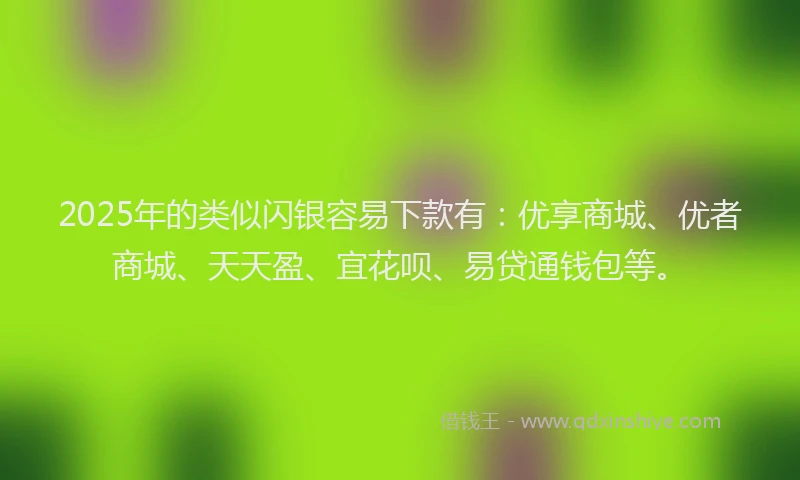 2025年的类似闪银容易下款有：优享商城、优者商城、天天盈、宜花呗、易贷通钱包等。
