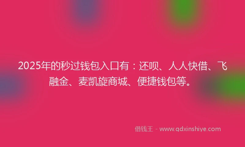 2025年的秒过钱包入口有：还呗、人人快借、飞融金、麦凯旋商城、便捷钱包等。