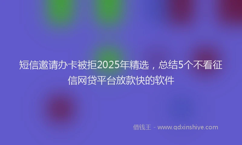 短信邀请办卡被拒2025年精选，总结5个不看征信网贷平台放款快的软件