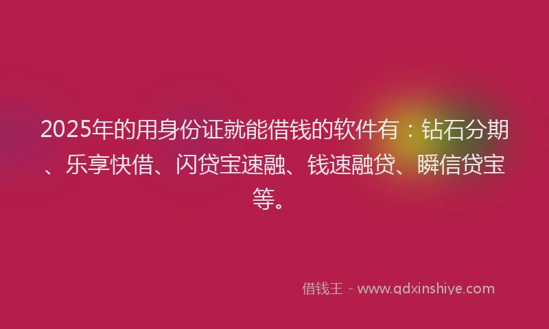 2025年的用身份证就能借钱的软件有：钻石分期、乐享快借、闪贷宝速融、钱速融贷、瞬信贷宝等。