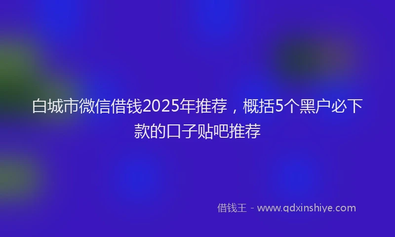 白城市微信借钱2025年推荐，概括5个黑户必下款的口子贴吧推荐
