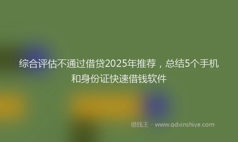 综合评估不通过借贷2025年推荐，总结5个手机和身份证快速借钱软件