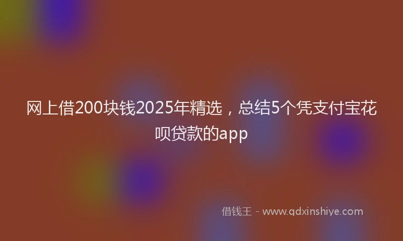 网上借200块钱2025年精选，总结5个凭支付宝花呗贷款的app