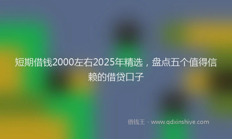 短期借钱2000左右2025年精选，盘点五个值得信赖的借贷口子