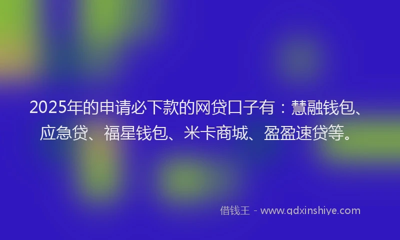 2025年的申请必下款的网贷口子有：慧融钱包、应急贷、福星钱包、米卡商城、盈盈速贷等。