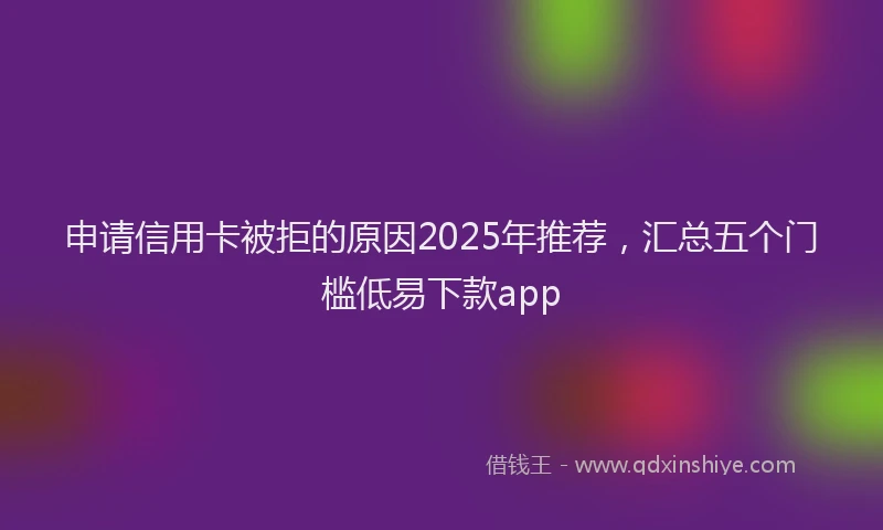 申请信用卡被拒的原因2025年推荐，汇总五个门槛低易下款app