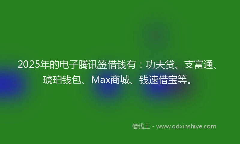 2025年的电子腾讯签借钱有：功夫贷、支富通、琥珀钱包、Max商城、钱速借宝等。