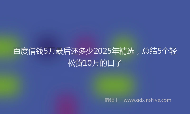 百度借钱5万最后还多少2025年精选，总结5个轻松贷10万的口子