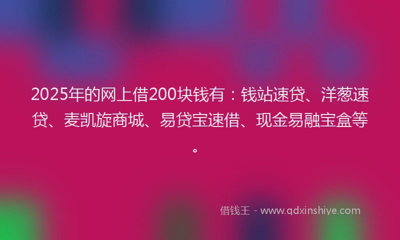 2025年的网上借200块钱有：钱站速贷、洋葱速贷、麦凯旋商城、易贷宝速借、现金易融宝盒等。