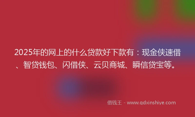 2025年的网上的什么贷款好下款有：现金侠速借、智贷钱包、闪借侠、云贝商城、瞬信贷宝等。