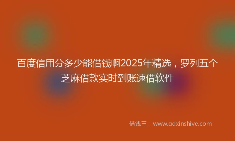 百度信用分多少能借钱啊2025年精选，罗列五个芝麻借款实时到账速借软件
